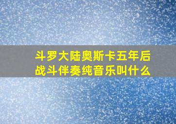 斗罗大陆奥斯卡五年后战斗伴奏纯音乐叫什么