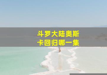 斗罗大陆奥斯卡回归哪一集