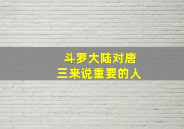 斗罗大陆对唐三来说重要的人