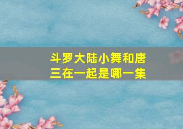 斗罗大陆小舞和唐三在一起是哪一集