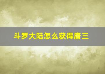 斗罗大陆怎么获得唐三