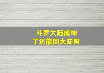 斗罗大陆成神了还能回大陆吗