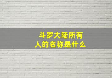 斗罗大陆所有人的名称是什么