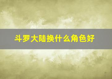 斗罗大陆换什么角色好