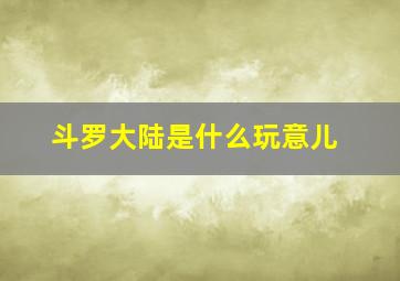 斗罗大陆是什么玩意儿