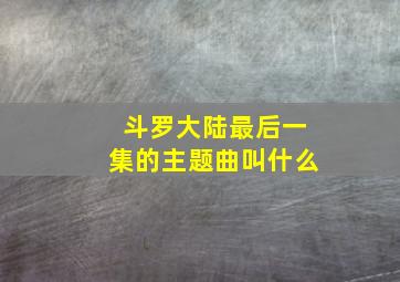 斗罗大陆最后一集的主题曲叫什么