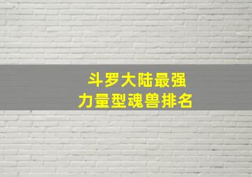 斗罗大陆最强力量型魂兽排名