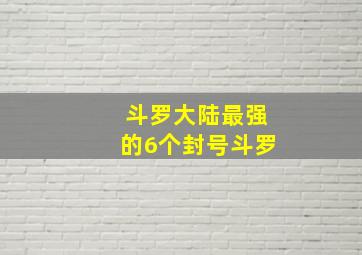 斗罗大陆最强的6个封号斗罗