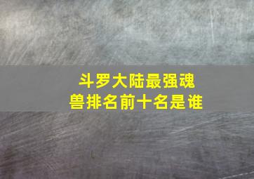 斗罗大陆最强魂兽排名前十名是谁