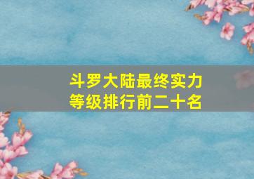 斗罗大陆最终实力等级排行前二十名