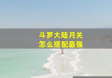 斗罗大陆月关怎么搭配最强