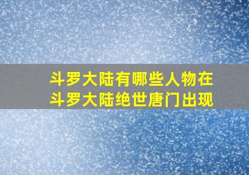 斗罗大陆有哪些人物在斗罗大陆绝世唐门出现