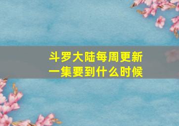 斗罗大陆每周更新一集要到什么时候