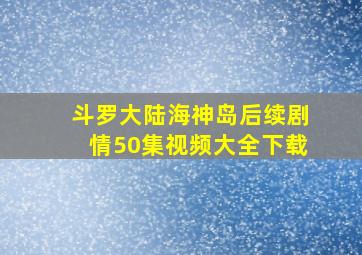 斗罗大陆海神岛后续剧情50集视频大全下载