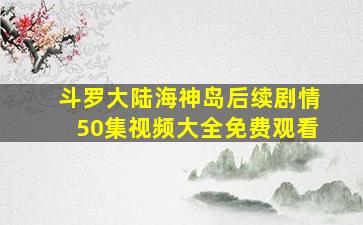 斗罗大陆海神岛后续剧情50集视频大全免费观看