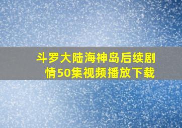 斗罗大陆海神岛后续剧情50集视频播放下载