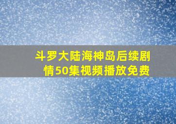 斗罗大陆海神岛后续剧情50集视频播放免费