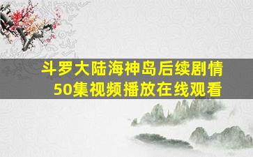 斗罗大陆海神岛后续剧情50集视频播放在线观看