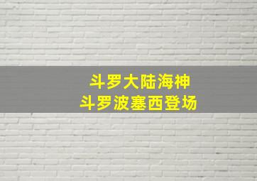 斗罗大陆海神斗罗波塞西登场