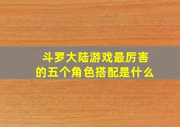 斗罗大陆游戏最厉害的五个角色搭配是什么