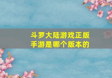 斗罗大陆游戏正版手游是哪个版本的