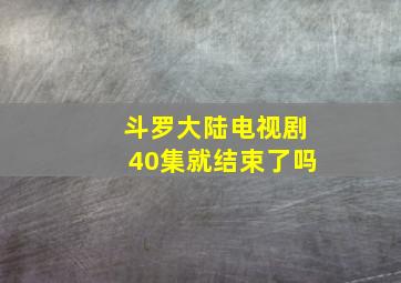 斗罗大陆电视剧40集就结束了吗