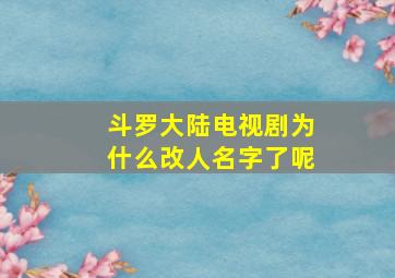 斗罗大陆电视剧为什么改人名字了呢