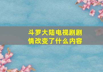 斗罗大陆电视剧剧情改变了什么内容