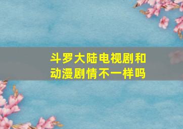 斗罗大陆电视剧和动漫剧情不一样吗