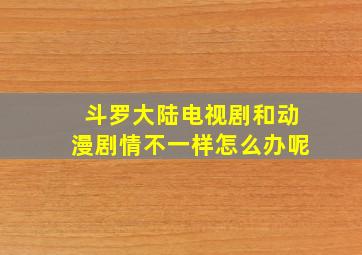 斗罗大陆电视剧和动漫剧情不一样怎么办呢