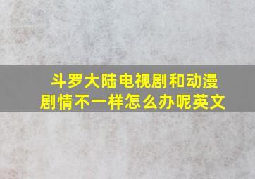 斗罗大陆电视剧和动漫剧情不一样怎么办呢英文