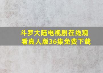 斗罗大陆电视剧在线观看真人版36集免费下载