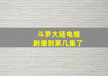 斗罗大陆电视剧播到第几集了