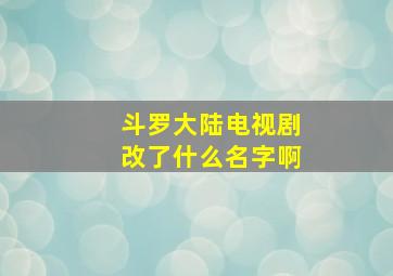 斗罗大陆电视剧改了什么名字啊