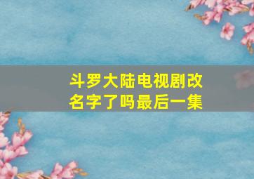 斗罗大陆电视剧改名字了吗最后一集