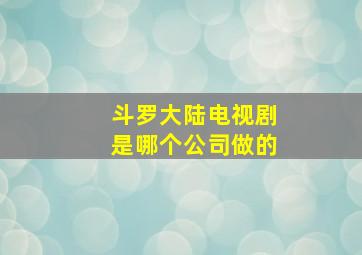 斗罗大陆电视剧是哪个公司做的