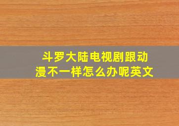 斗罗大陆电视剧跟动漫不一样怎么办呢英文