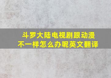 斗罗大陆电视剧跟动漫不一样怎么办呢英文翻译