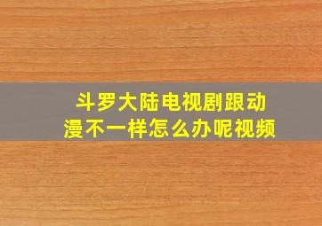 斗罗大陆电视剧跟动漫不一样怎么办呢视频