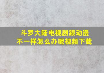 斗罗大陆电视剧跟动漫不一样怎么办呢视频下载