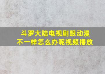 斗罗大陆电视剧跟动漫不一样怎么办呢视频播放