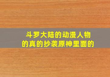 斗罗大陆的动漫人物的真的抄袭原神里面的