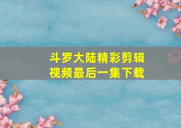 斗罗大陆精彩剪辑视频最后一集下载