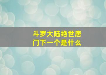 斗罗大陆绝世唐门下一个是什么