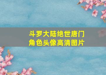 斗罗大陆绝世唐门角色头像高清图片