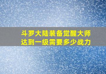 斗罗大陆装备觉醒大师达到一级需要多少战力