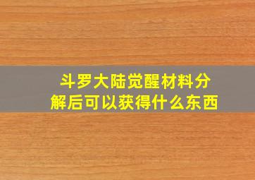 斗罗大陆觉醒材料分解后可以获得什么东西