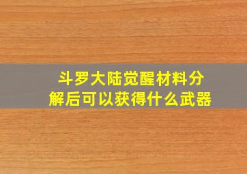 斗罗大陆觉醒材料分解后可以获得什么武器