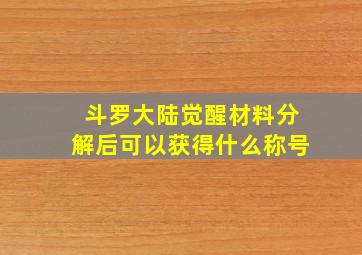 斗罗大陆觉醒材料分解后可以获得什么称号