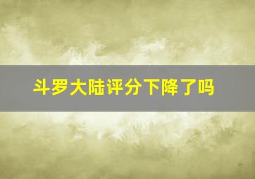 斗罗大陆评分下降了吗